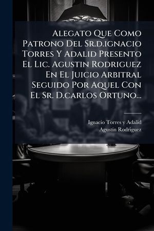 Alegato Que Como Patrono del Sr.D.Ignacio Torres y Adalid Presento El LIC. Agustin Rodriguez En El Juicio Arbitral Seguido Por Aquel Con El Sr. D.Carl image number 0