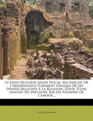 La Vraie Religion Selon Pascal: Recherche de L'Ordonnance Purement Logique de Ses Pensees Relatives a la Religion. Suivie D'Une Analyse Du Discours S image number 0