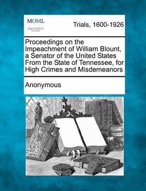 Proceedings on the Impeachment of William Blount, a Senator of the United States from the State of Tennessee, for High Crimes and Misdemeanors image number 0