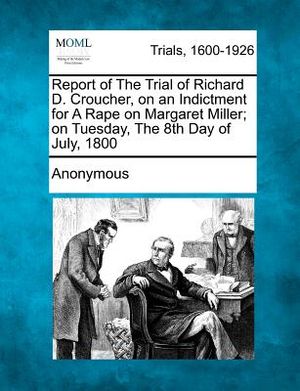 Report of the Trial of Richard D. Croucher, on an Indictment for a Rape on Margaret Miller; On Tuesday, the 8th Day of July, 1800 image number 0