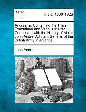 Andreana. Containing the Trials, Executiuon and Various Matter Connected with the History of Major John Andre, Adjutant General of the British Army in image number 0
