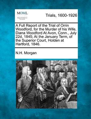A Full Report of the Trial of Orrin Woodford, for the Murder of His Wife, Diana Woodford at Avon, Conn., July 22d, 1845; At the January Term, of the S image number 0