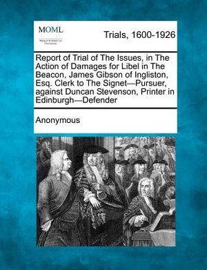 Report of Trial of the Issues, in the Action of Damages for Libel in the Beacon, James Gibson of Ingliston, Esq. Clerk to the Signet-Pursuer, Against image number 0