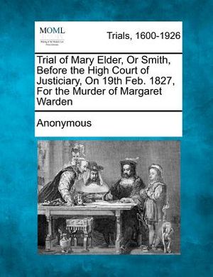 Trial of Mary Elder, or Smith, Before the High Court of Justiciary, on 19th Feb. 1827, for the Murder of Margaret Warden image number 0