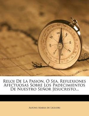 Reloj De La Pasion, &Oacute; Sea, Reflexiones Afectuosas Sobre Los Padecimientos De Nuestro Se&ntilde;or Jesucristo... image number 0