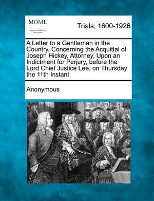 A Letter to a Gentleman in the Country, Concerning the Acquittal of Joseph Hickey, Attorney, Upon an Indictment for Perjury, Before the Lord Chief J image number 0