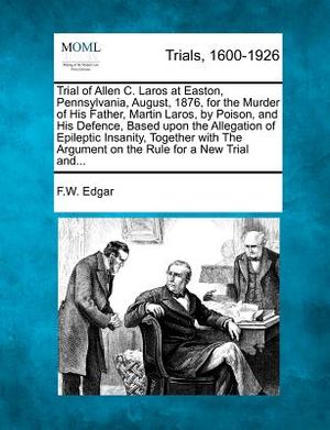 Trial of Allen C. Laros at Easton, Pennsylvania, August, 1876, for the Murder of His Father, Martin Laros, by Poison, and His Defence, Based Upon the image number 0