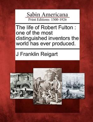 The Life of Robert Fulton: One of the Most Distinguished Inventors the World Has Ever Produced. image number 0