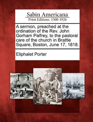 A Sermon, Preached at the Ordination of the Rev. John Gorham Palfrey, to the Pastoral Care of the Church in Brattle Square, Boston, June 17, 1818. image number 0