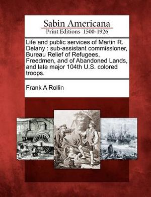 Life and Public Services of Martin R. Delany: Sub-Assistant Commissioner, Bureau Relief of Refugees, Freedmen, and of Abandoned Lands, and Late Major image number 0