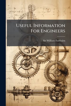 Useful Information for Engineers: First Series, Being a Series of Lectures Delivered Before the Working Engineers of Yorkshire and Lancashire, Togethe image number 0