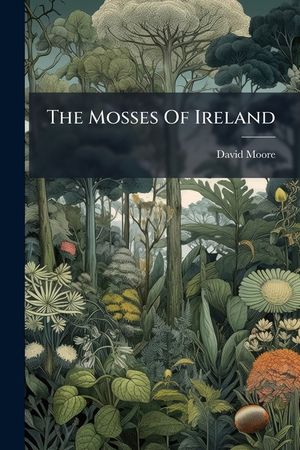 The Mosses of Ireland: Synopsis of All the Mosses Known to Inhabit Ireland Up to the Present Time... image number 0