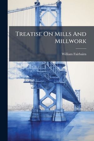 Treatise on Mills and Millwork: On the Principles of Mechanism and on Prime Movers ... image number 0