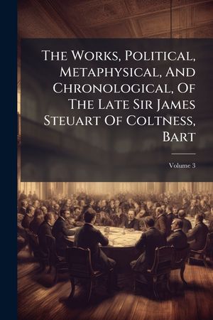 The Works, Political, Metaphysical, and Chronological, of the Late Sir James Steuart of Coltness, Bart, Volume 3 image number 0