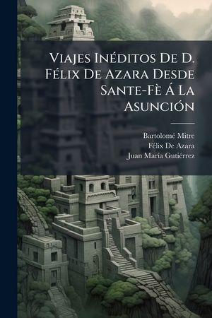 Viajes Ineditos de D. Felix de Azara Desde Sante-Fe a la Asuncion: Al Interior del Paraguay, y a Los Pueblos de Misiones image number 0