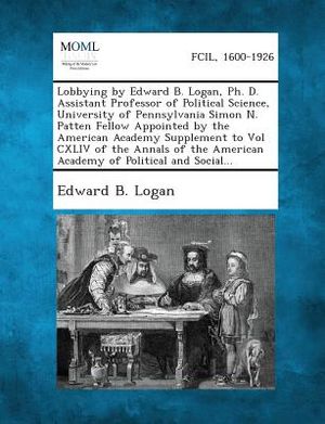 Lobbying by Edward B. Logan, PH. D. Assistant Professor of Political Science, University of Pennsylvania Simon N. Patten Fellow Appointed by the Ameri image number 0