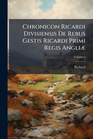 Chronicon Ricardi Divisiensis de Rebus Gestis Ricardi Primi Regis Angliae: Nunc Primum Typis Mandatum, Volume 5 image number 0