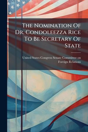 The Nomination of Dr. Condoleezza Rice to Be Secretary of State - Scholar's Choice Edition image number 0