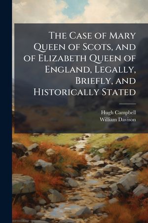 The Case of Mary Queen of Scots, and of Elizabeth Queen of England, Legally, Briefly, and Historically Stated: Embracing the Amorous Life of the Virgi image number 0