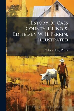 History of Cass County, Illinois. Edited by W. H. Perrin. Illustrated. - Scholar's Choice Edition image number 0