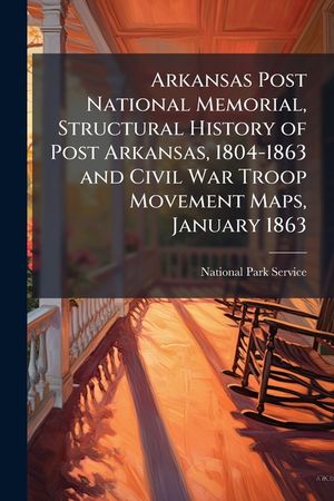 Arkansas Post National Memorial, Structural History of Post Arkansas, 1804-1863 and Civil War Troop Movement Maps, January 1863 - Scholar's Choice Edi image number 0
