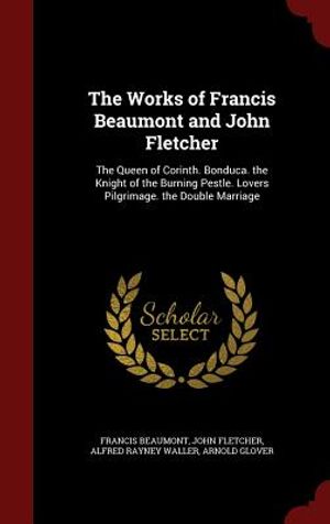 The Works of Francis Beaumont and John Fletcher: The Queen of Corinth. Bonduca. the Knight of the Burning Pestle. Lovers Pilgrimage. the Double Marria image number 0