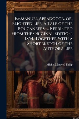Emmanuel Appadocca; Or, Blighted Life. a Tale of the Boucaneers. ... Reprinted from the Original Edition, 1854. Together with a Short Sketch of the Au image number 0
