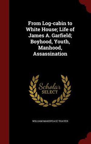 From Log-Cabin to White House; Life of James A. Garfield; Boyhood, Youth, Manhood, Assassination image number 0