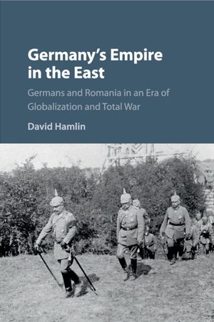 Germany's Empire in the East: Germans and Romania in an Era of Globalization and Total War image number 0