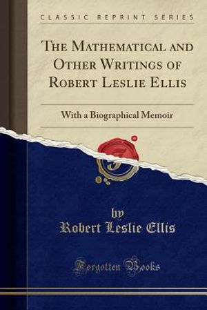 The Mathematical and Other Writings of Robert Leslie Ellis: With a Biographical Memoir (Classic Reprint) image number 0