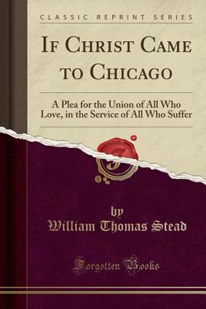 If Christ Came to Chicago: A Plea for the Union of All Who Love, in the Service of All Who Suffer (Classic Reprint) image number 0
