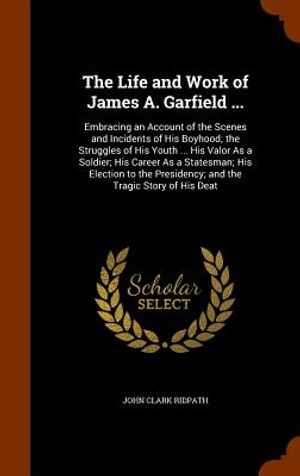 The Life and Work of James A. Garfield ...: Embracing an Account of the Scenes and Incidents of His Boyhood; The Struggles of His Youth ... His Valor image number 0