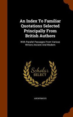 An Index to Familiar Quotations Selected Principally from British Authors: With Parallel Passages from Various Writers Ancient and Modern image number 0