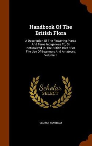 Handbook of the British Flora: A Description of the Flowering Plants and Ferns Indigenous To, or Naturalized In, the British Isles: For the Use of Be image number 0
