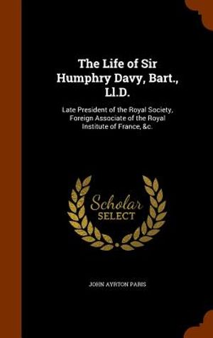 The Life of Sir Humphry Davy, Bart., LL.D.: Late President of the Royal Society, Foreign Associate of the Royal Institute of France, &C. image number 0