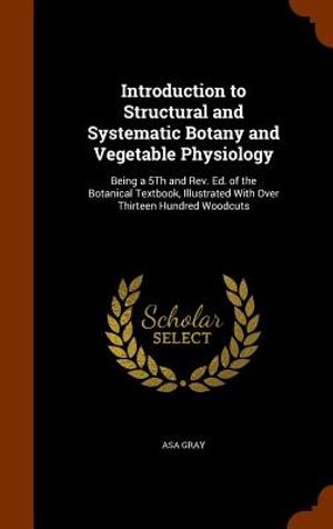 Introduction to Structural and Systematic Botany and Vegetable Physiology: Being a 5th and REV. Ed. of the Botanical Textbook, Illustrated with Over T image number 0