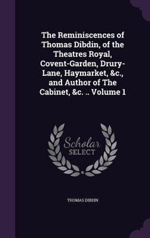 The Reminiscences of Thomas Dibdin, of the Theatres Royal, Covent-Garden, Drury-Lane, Haymarket, &C., and Author of the Cabinet, &C. .. Volume 1 image number 0