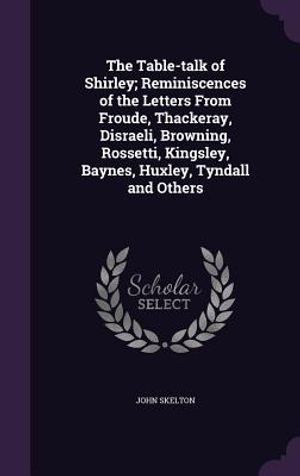 The Table-Talk of Shirley; Reminiscences of the Letters from Froude, Thackeray, Disraeli, Browning, Rossetti, Kingsley, Baynes, Huxley, Tyndall and Ot image number 0