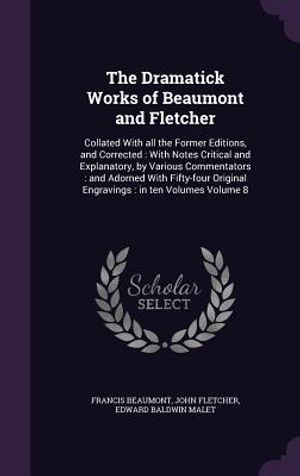 The Dramatick Works of Beaumont and Fletcher: Collated with All the Former Editions, and Corrected: With Notes Critical and Explanatory, by Various Co image number 0