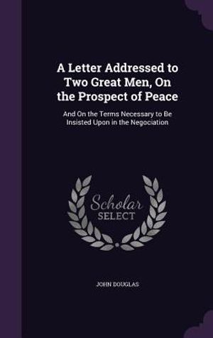 A Letter Addressed to Two Great Men, on the Prospect of Peace: And on the Terms Necessary to Be Insisted Upon in the Negociation image number 0