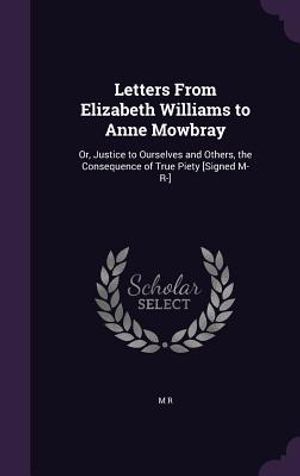 Letters from Elizabeth Williams to Anne Mowbray: Or, Justice to Ourselves and Others, the Consequence of True Piety [Signed M- R-] image number 0