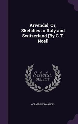 Arvendel; Or, Sketches in Italy and Switzerland [By G.T. Noel] image number 0