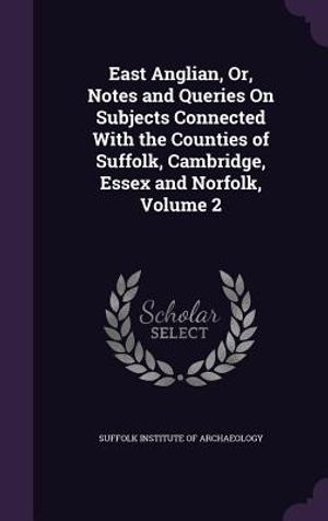 East Anglian, Or, Notes and Queries on Subjects Connected with the Counties of Suffolk, Cambridge, Essex and Norfolk, Volume 2 image number 0