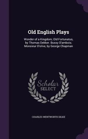 Old English Plays: Wonder of a Kingdom; Old Fortunatus, by Thomas Dekker. Bussy D'Ambois; Monsieur D'Olive, by George Chapman image number 0