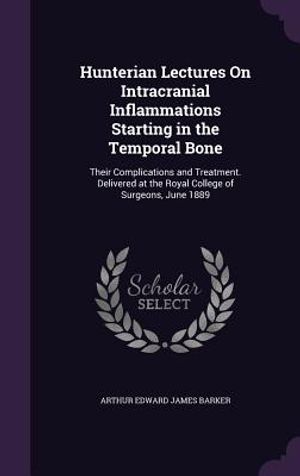 Hunterian Lectures on Intracranial Inflammations Starting in the Temporal Bone: Their Complications and Treatment. Delivered at the Royal College of S image number 0