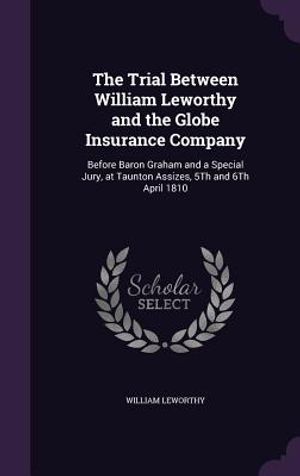 The Trial Between William Leworthy and the Globe Insurance Company: Before Baron Graham and a Special Jury, at Taunton Assizes, 5th and 6th April 1810 image number 0