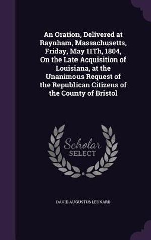 An Oration, Delivered at Raynham, Massachusetts, Friday, May 11th, 1804, on the Late Acquisition of Louisiana, at the Unanimous Request of the Republi image number 0