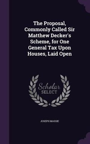 The Proposal, Commonly Called Sir Matthew Decker's Scheme, for One General Tax Upon Houses, Laid Open image number 0