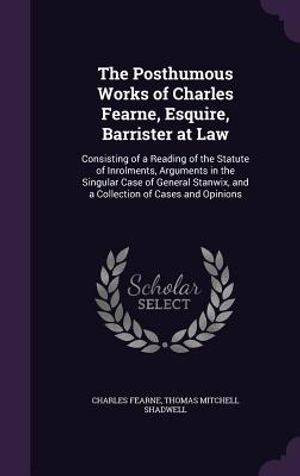 The Posthumous Works of Charles Fearne, Esquire, Barrister at Law: Consisting of a Reading of the Statute of Inrolments, Arguments in the Singular Cas image number 0