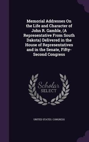 Memorial Addresses on the Life and Character of John R. Gamble, (a Representative from South Dakota) Delivered in the House of Representatives and in image number 0